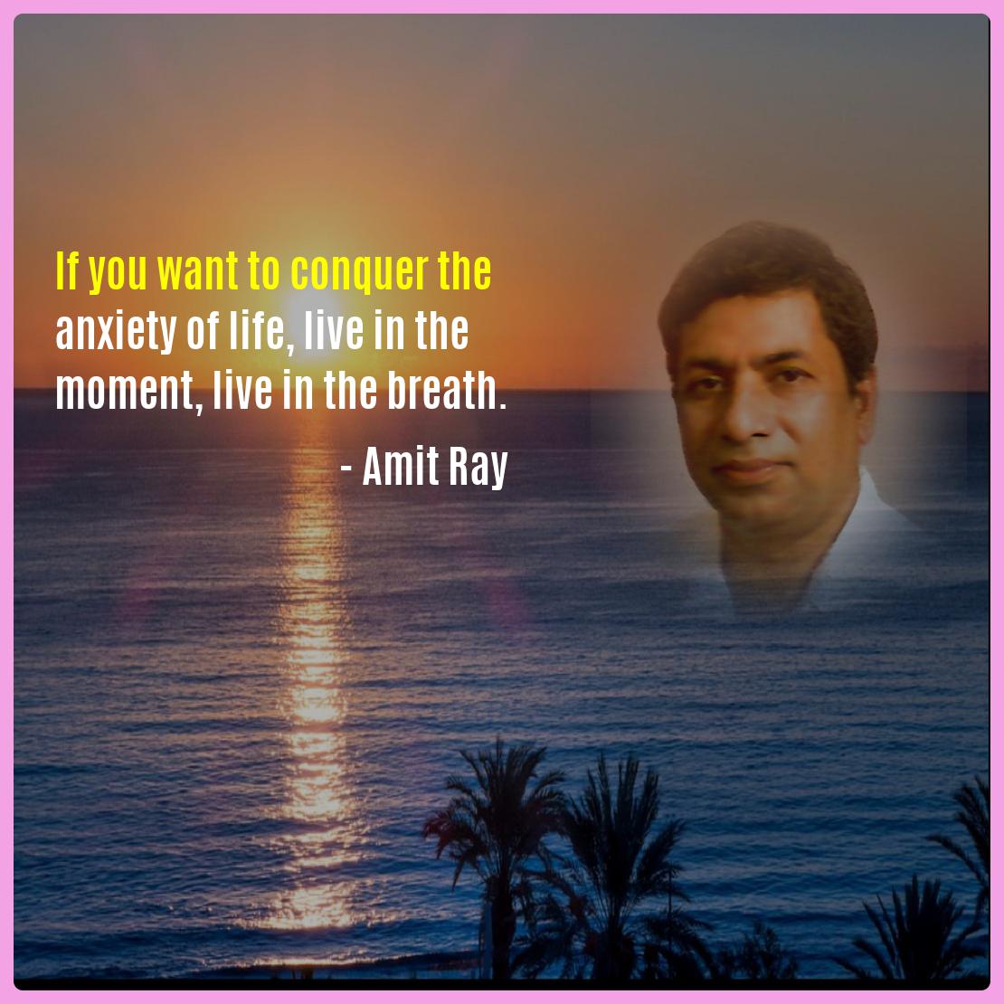 If you want to conquer the anxiety of life, live in the moment, live in the breath. -- Amit Ray 