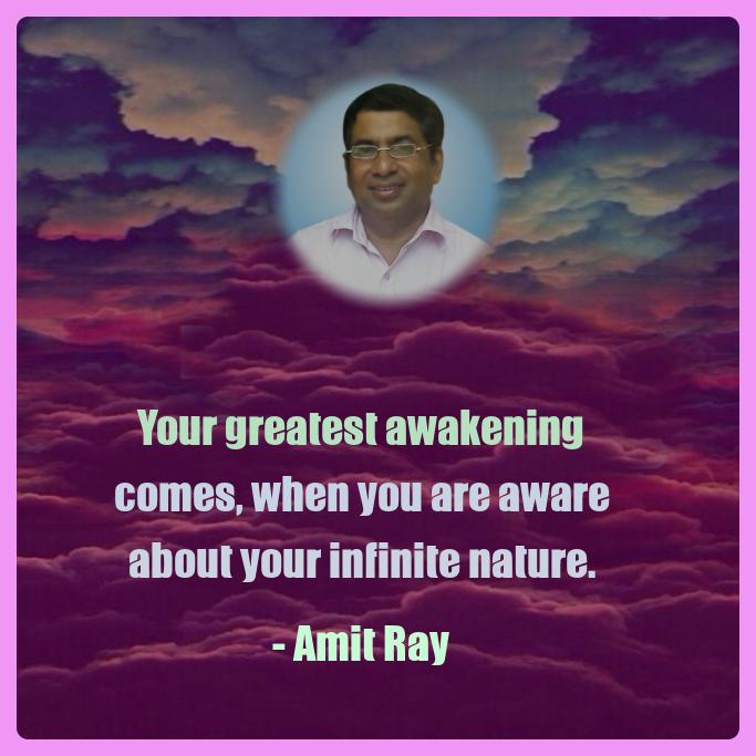 Your greatest awakening comes, when you are aware about your infinite nature. -- Amit Ray