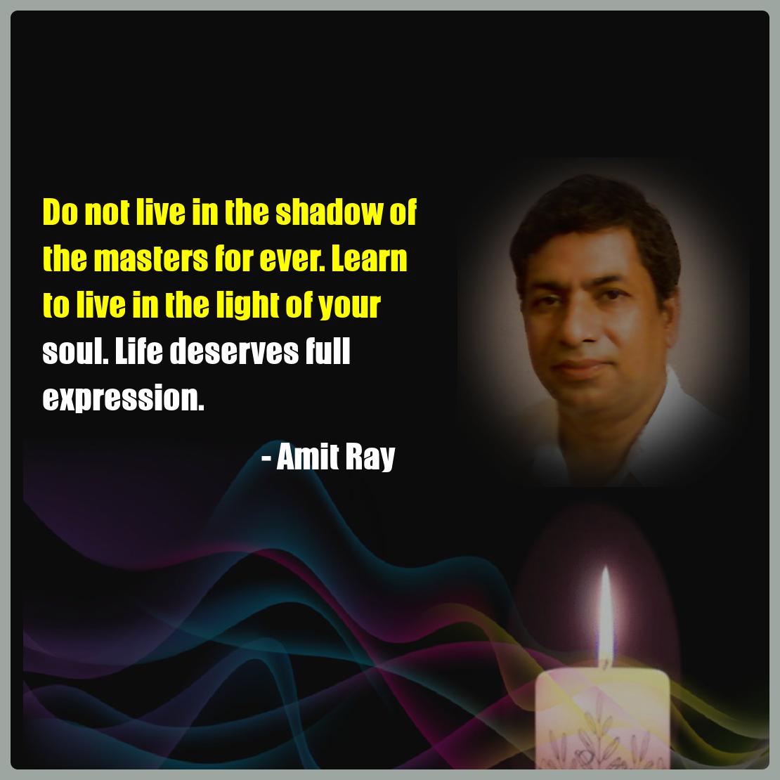 Do not live in the shadow of the masters for ever. Learn to live in the light of your soul. Life deserves full expression. -- Amit Ray