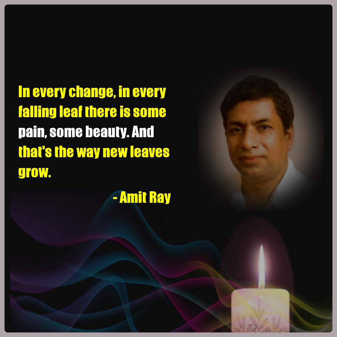 In every change, in every falling leaf there is some pain, some beauty. And that's the way new leaves grow. -- Amit Ray
