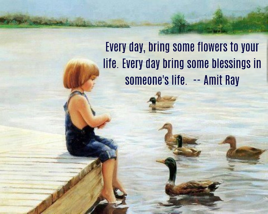 Every day, bring some flowers to your life. Every day bring some blessings in someone’s life. -- Amit Ray