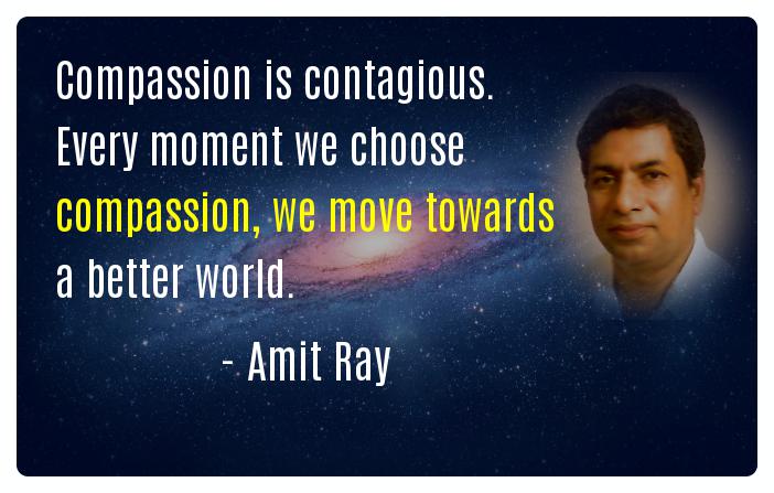 Compassion is contagious. Every moment we choose compassion, we move towards a better world. -- Amit Ray