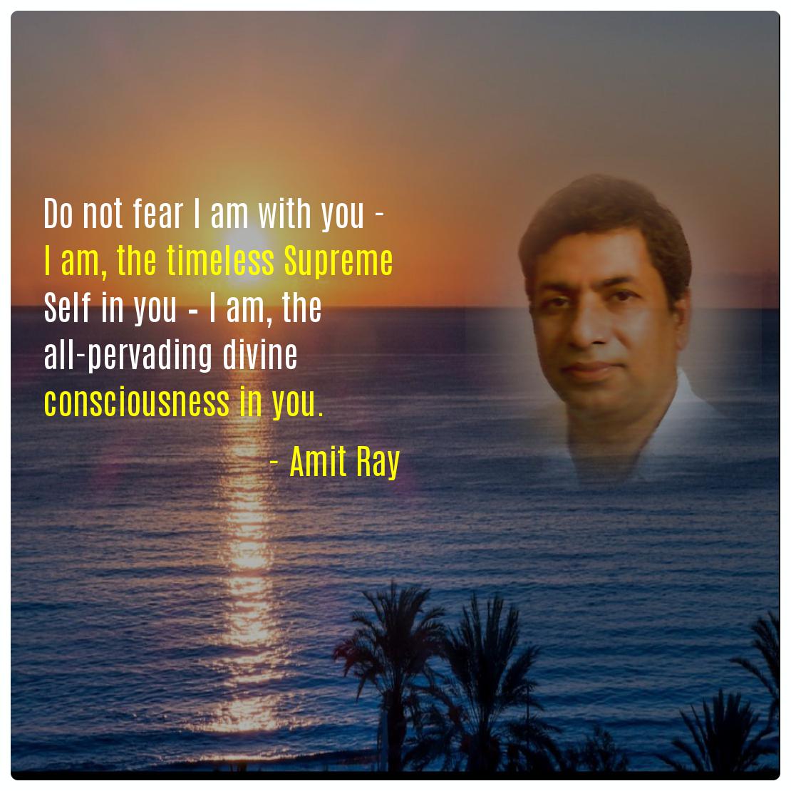 Do not fear I am with you - I am, the timeless Supreme Self in you – I am, the all-pervading divine consciousness in you. -- Amit Ray