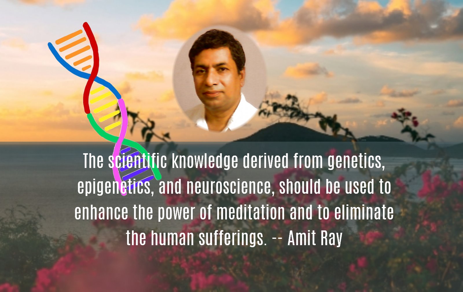 The scientific knowledge derived from genetics, epigenetics, and neuroscience, should be used to enhance the power of meditation and to eliminate the sufferings of humanity. - Amit Ray