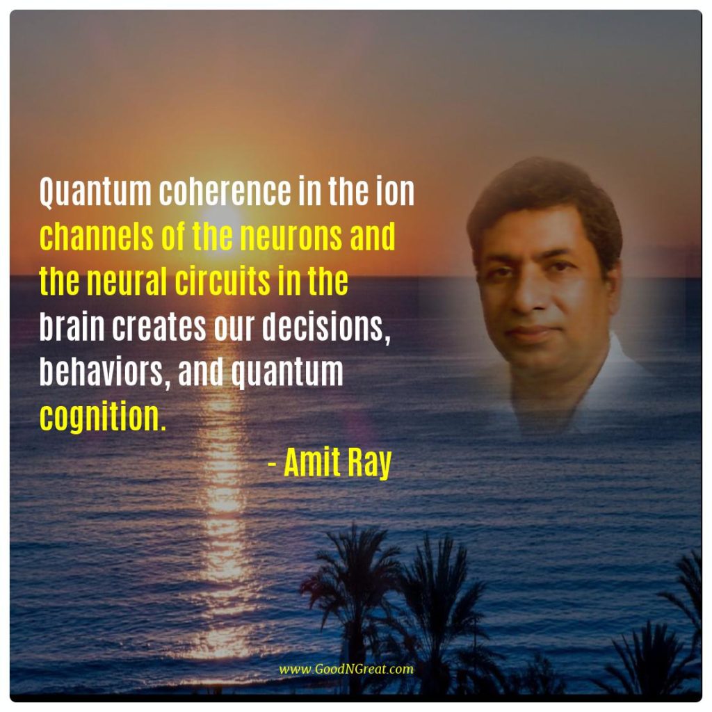 Quantum coherence in the ion channels of the neurons and the neural circuits in the brain creates our decisions, behaviors, and quantum cognition. -- Amit Ray